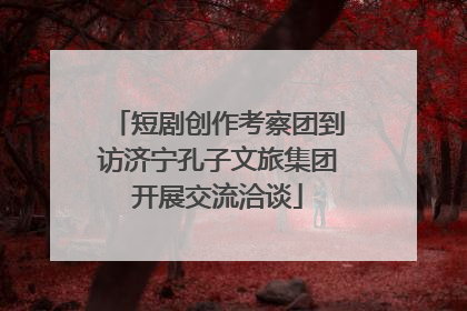 短剧创作考察团到访济宁孔子文旅集团开展交流洽谈